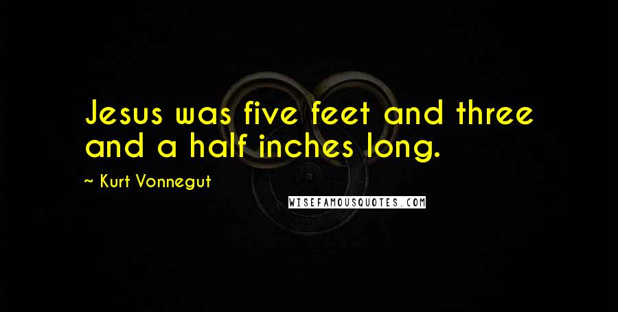 Kurt Vonnegut Quotes: Jesus was five feet and three and a half inches long.