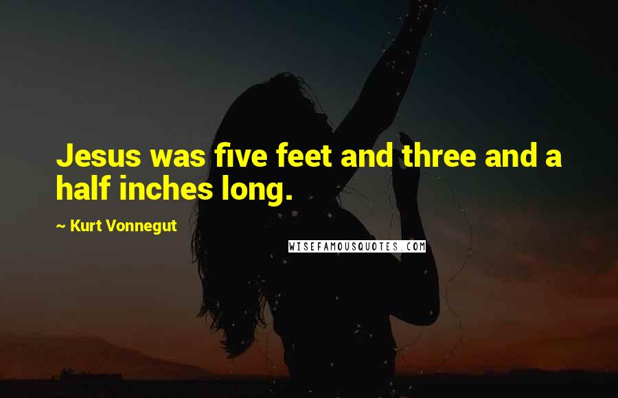 Kurt Vonnegut Quotes: Jesus was five feet and three and a half inches long.