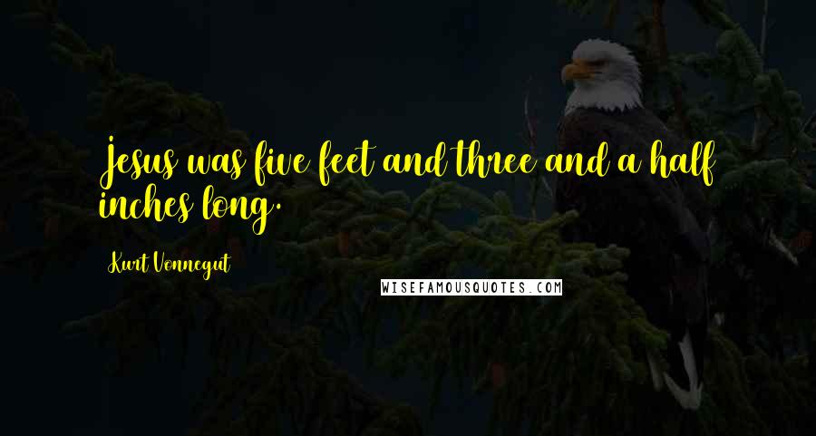 Kurt Vonnegut Quotes: Jesus was five feet and three and a half inches long.