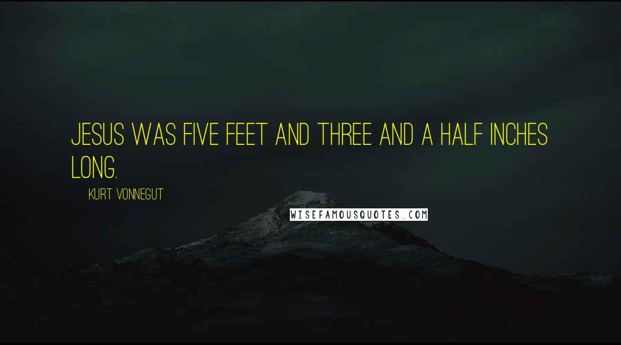 Kurt Vonnegut Quotes: Jesus was five feet and three and a half inches long.