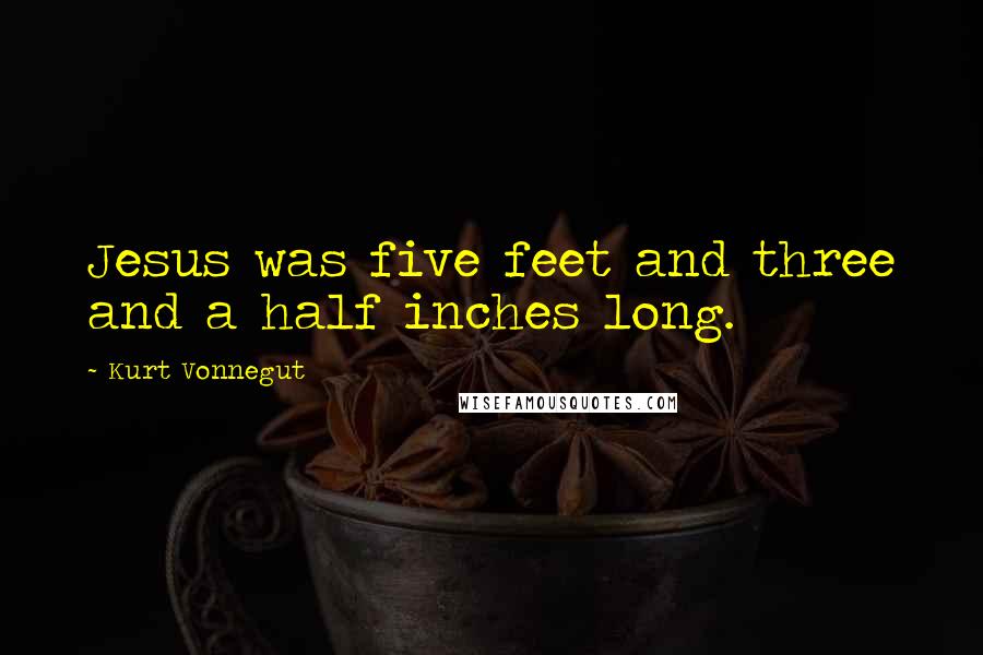 Kurt Vonnegut Quotes: Jesus was five feet and three and a half inches long.