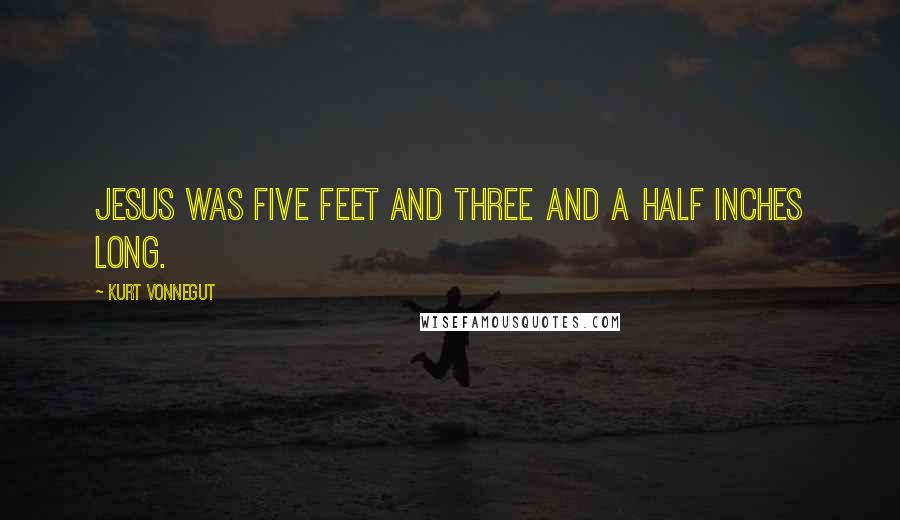 Kurt Vonnegut Quotes: Jesus was five feet and three and a half inches long.