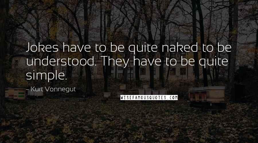 Kurt Vonnegut Quotes: Jokes have to be quite naked to be understood. They have to be quite simple.