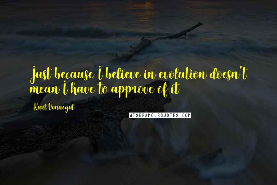 Kurt Vonnegut Quotes: Just because I believe in evolution doesn't mean I have to approve of it