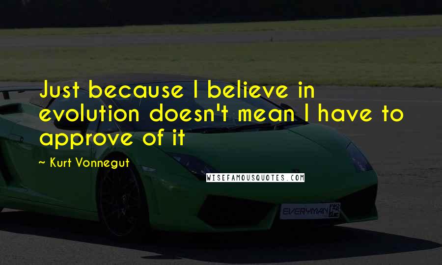 Kurt Vonnegut Quotes: Just because I believe in evolution doesn't mean I have to approve of it