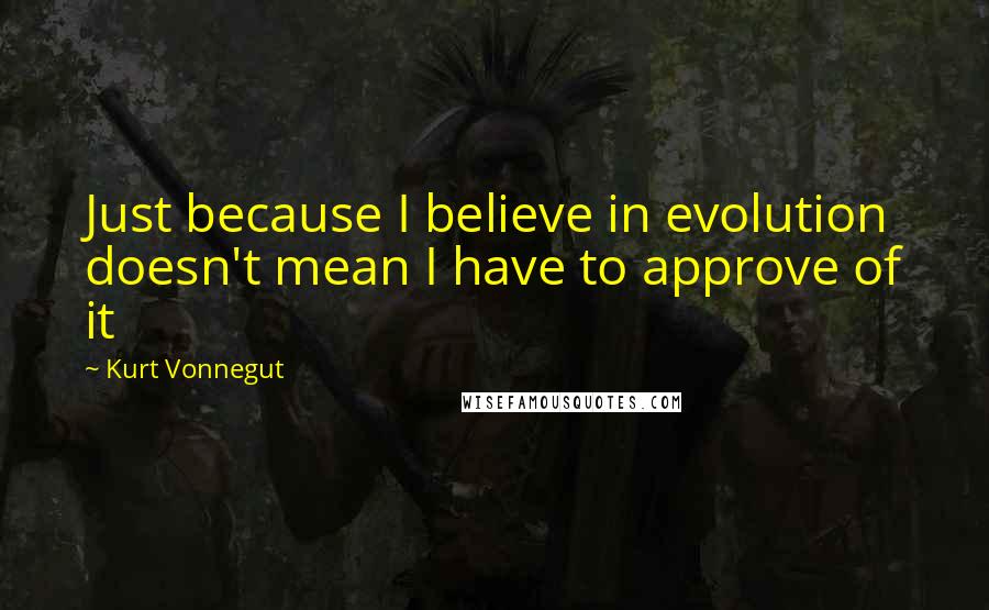 Kurt Vonnegut Quotes: Just because I believe in evolution doesn't mean I have to approve of it