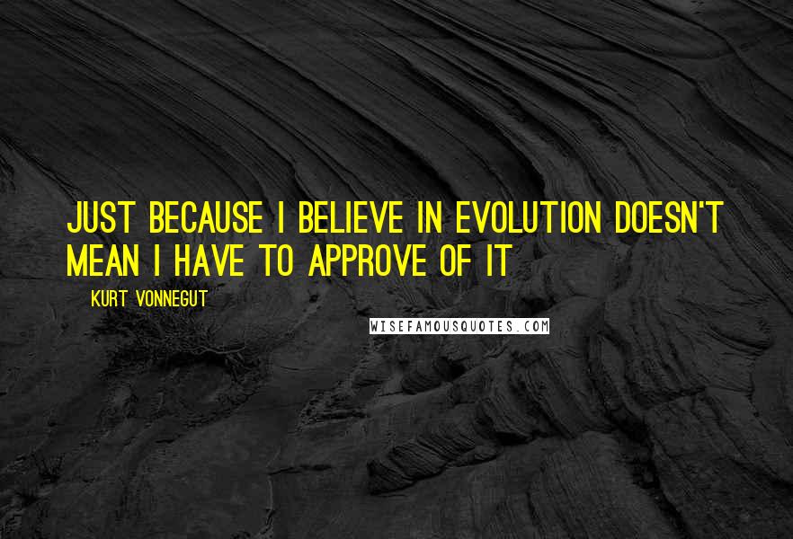 Kurt Vonnegut Quotes: Just because I believe in evolution doesn't mean I have to approve of it