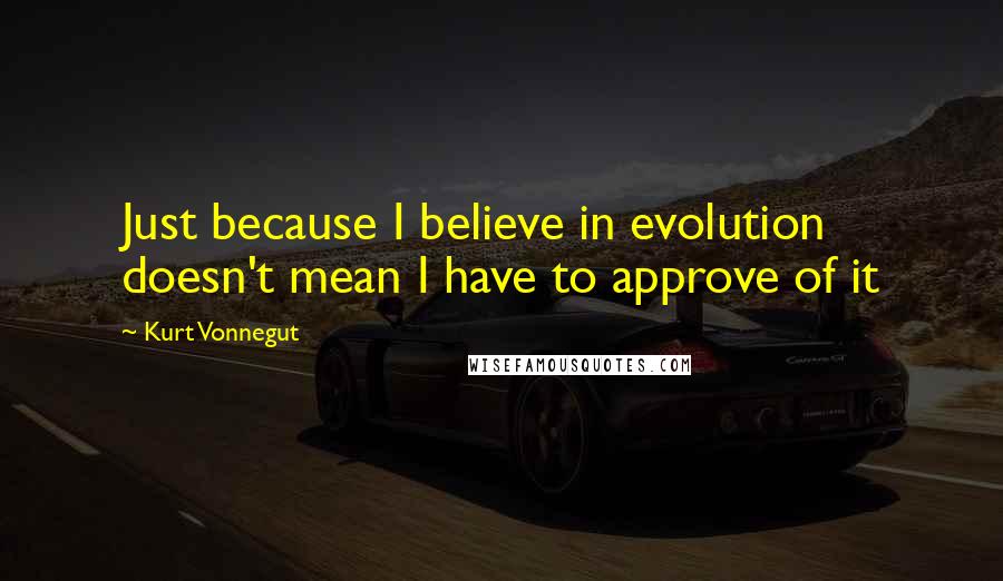 Kurt Vonnegut Quotes: Just because I believe in evolution doesn't mean I have to approve of it