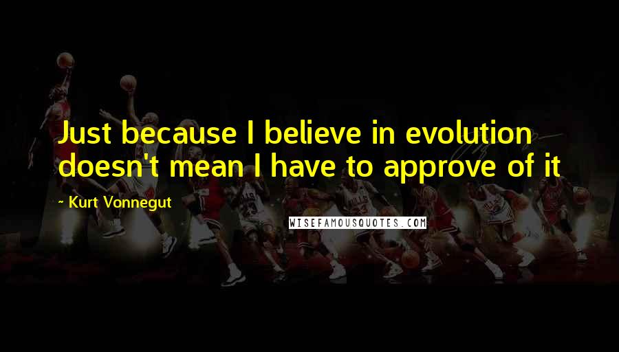 Kurt Vonnegut Quotes: Just because I believe in evolution doesn't mean I have to approve of it