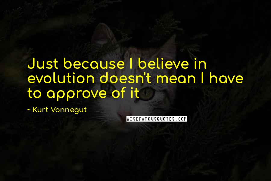 Kurt Vonnegut Quotes: Just because I believe in evolution doesn't mean I have to approve of it