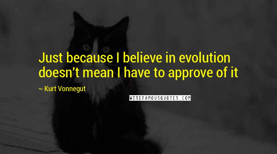 Kurt Vonnegut Quotes: Just because I believe in evolution doesn't mean I have to approve of it