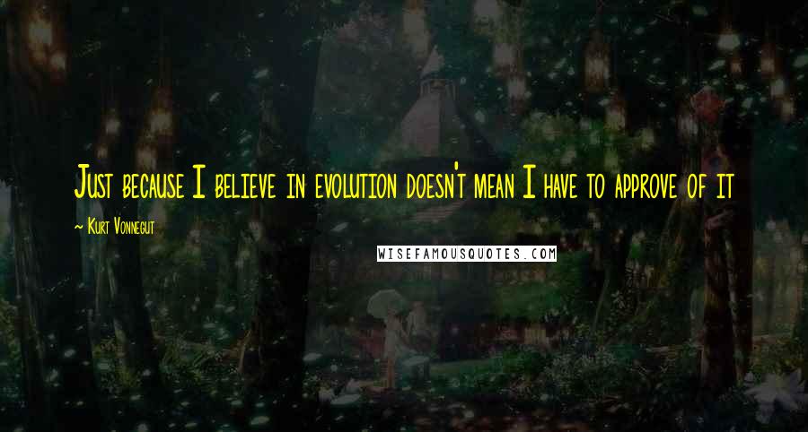Kurt Vonnegut Quotes: Just because I believe in evolution doesn't mean I have to approve of it