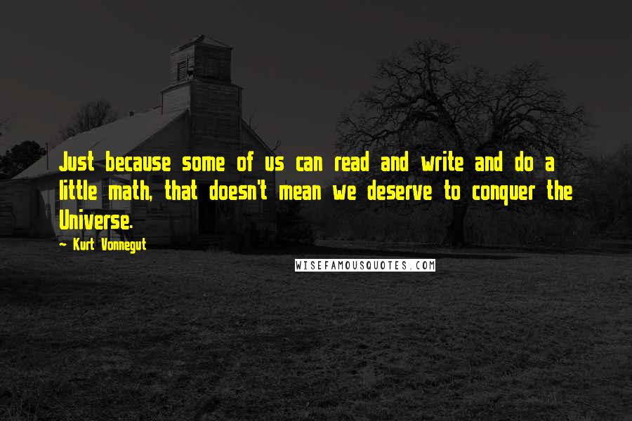 Kurt Vonnegut Quotes: Just because some of us can read and write and do a little math, that doesn't mean we deserve to conquer the Universe.