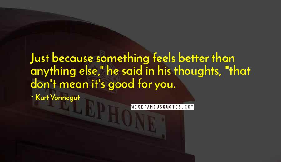 Kurt Vonnegut Quotes: Just because something feels better than anything else," he said in his thoughts, "that don't mean it's good for you.