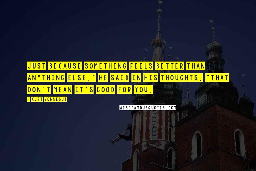 Kurt Vonnegut Quotes: Just because something feels better than anything else," he said in his thoughts, "that don't mean it's good for you.