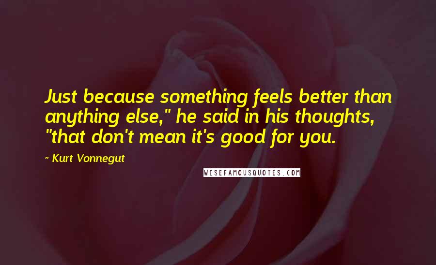 Kurt Vonnegut Quotes: Just because something feels better than anything else," he said in his thoughts, "that don't mean it's good for you.