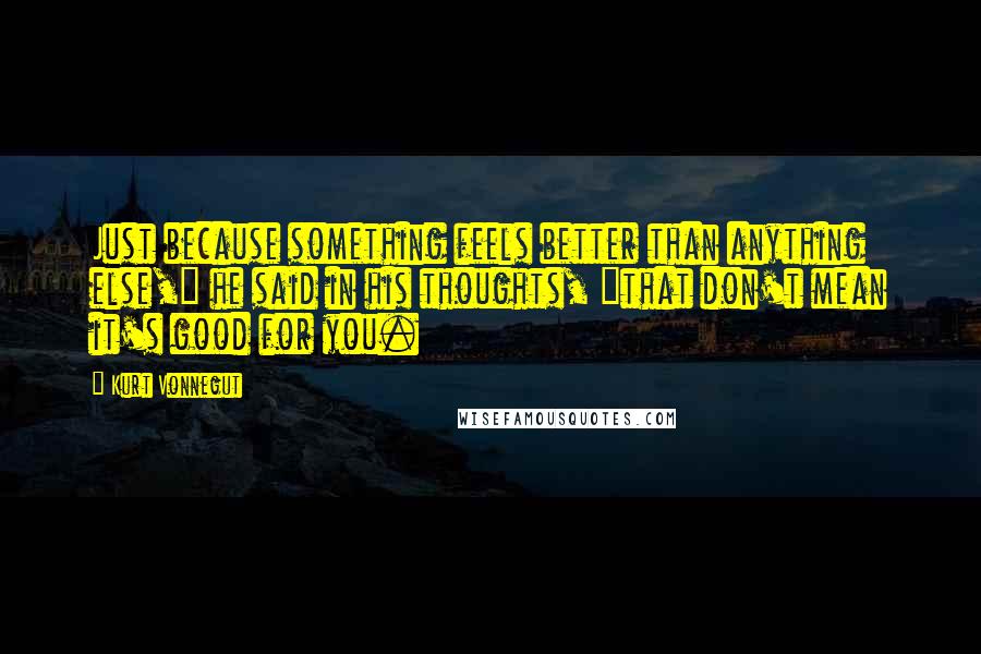 Kurt Vonnegut Quotes: Just because something feels better than anything else," he said in his thoughts, "that don't mean it's good for you.