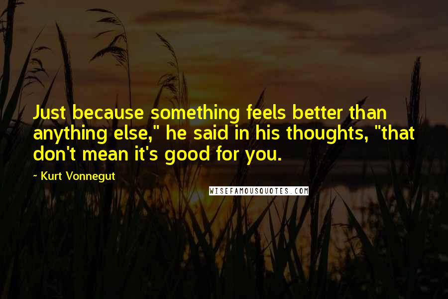 Kurt Vonnegut Quotes: Just because something feels better than anything else," he said in his thoughts, "that don't mean it's good for you.