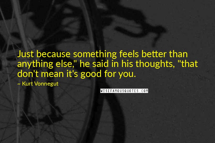 Kurt Vonnegut Quotes: Just because something feels better than anything else," he said in his thoughts, "that don't mean it's good for you.