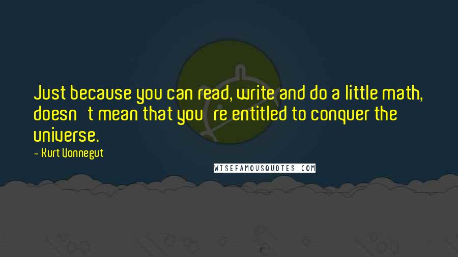 Kurt Vonnegut Quotes: Just because you can read, write and do a little math, doesn't mean that you're entitled to conquer the universe.