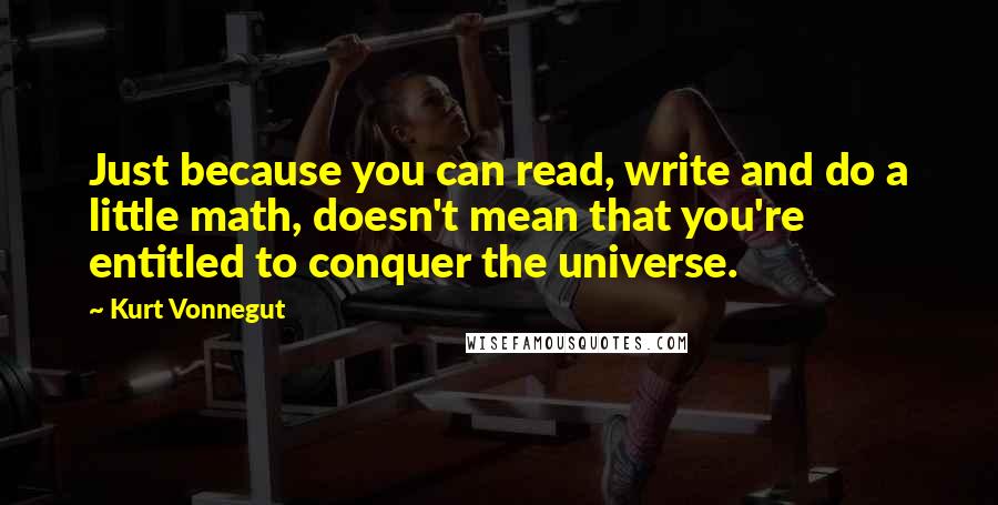 Kurt Vonnegut Quotes: Just because you can read, write and do a little math, doesn't mean that you're entitled to conquer the universe.