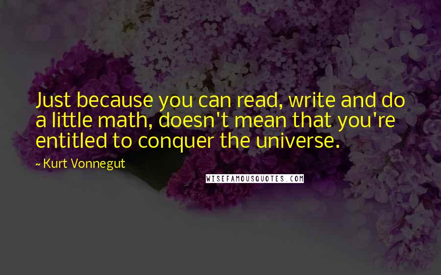 Kurt Vonnegut Quotes: Just because you can read, write and do a little math, doesn't mean that you're entitled to conquer the universe.