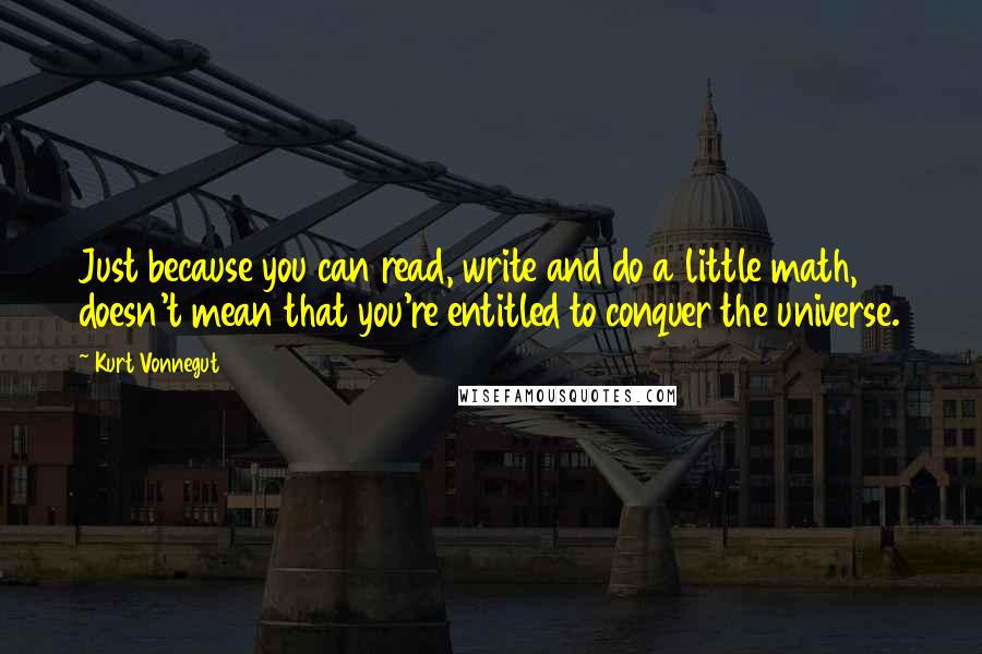 Kurt Vonnegut Quotes: Just because you can read, write and do a little math, doesn't mean that you're entitled to conquer the universe.