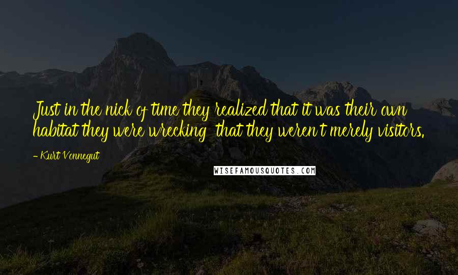 Kurt Vonnegut Quotes: Just in the nick of time they realized that it was their own habitat they were wrecking that they weren't merely visitors.