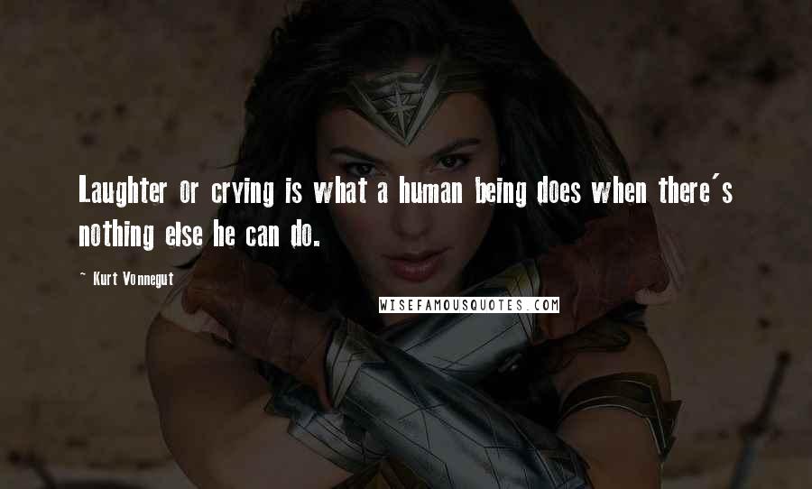 Kurt Vonnegut Quotes: Laughter or crying is what a human being does when there's nothing else he can do.