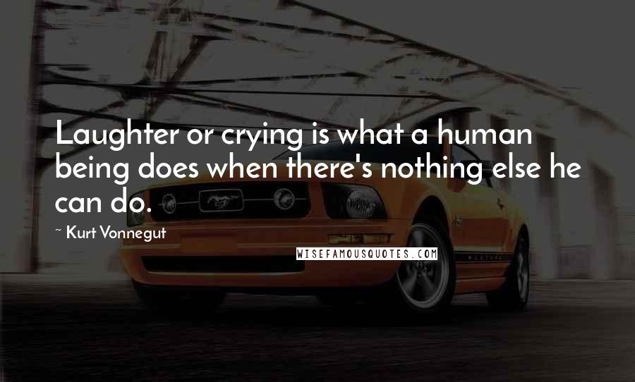 Kurt Vonnegut Quotes: Laughter or crying is what a human being does when there's nothing else he can do.