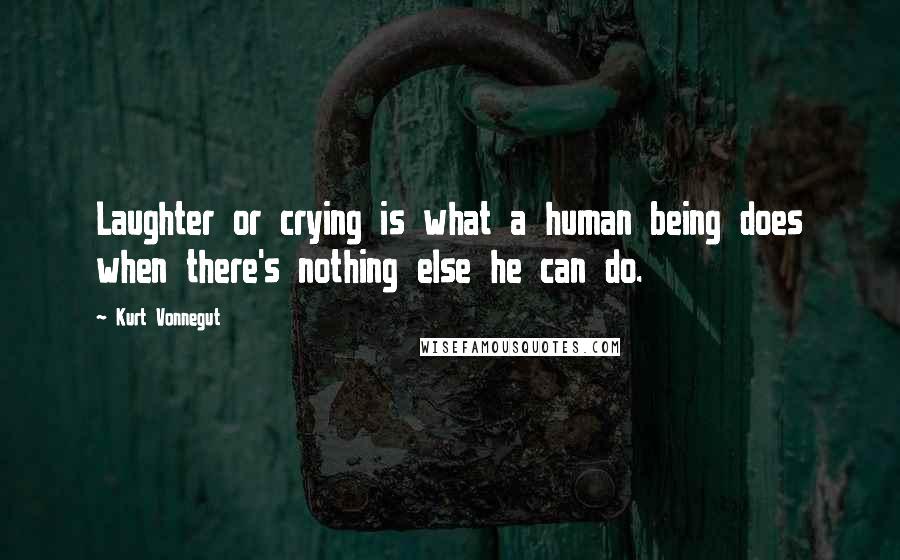 Kurt Vonnegut Quotes: Laughter or crying is what a human being does when there's nothing else he can do.