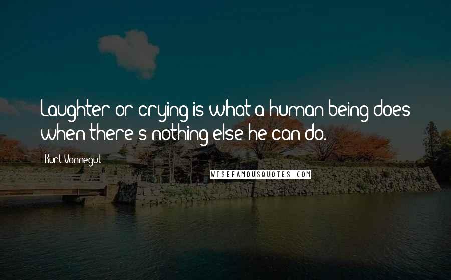 Kurt Vonnegut Quotes: Laughter or crying is what a human being does when there's nothing else he can do.