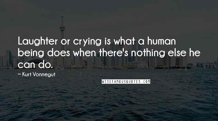 Kurt Vonnegut Quotes: Laughter or crying is what a human being does when there's nothing else he can do.