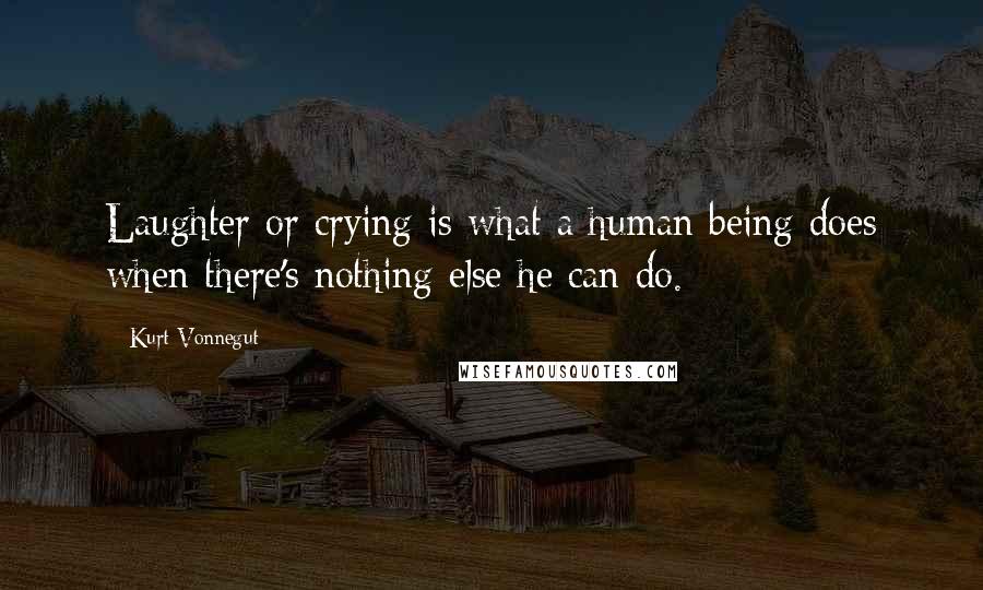 Kurt Vonnegut Quotes: Laughter or crying is what a human being does when there's nothing else he can do.