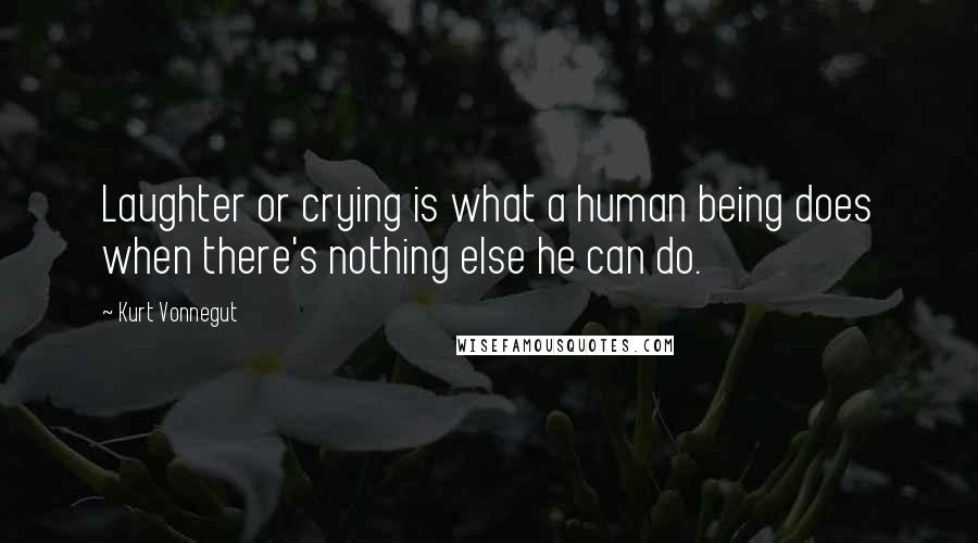 Kurt Vonnegut Quotes: Laughter or crying is what a human being does when there's nothing else he can do.