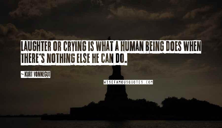 Kurt Vonnegut Quotes: Laughter or crying is what a human being does when there's nothing else he can do.