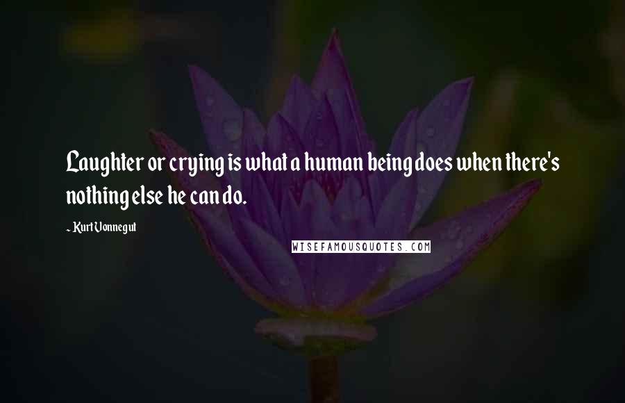 Kurt Vonnegut Quotes: Laughter or crying is what a human being does when there's nothing else he can do.