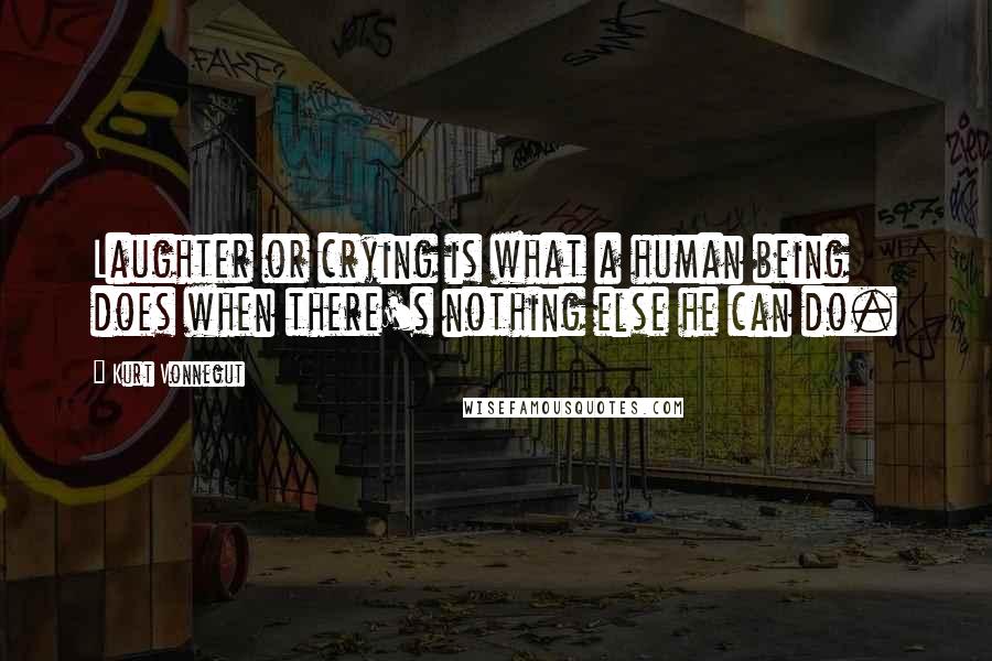 Kurt Vonnegut Quotes: Laughter or crying is what a human being does when there's nothing else he can do.