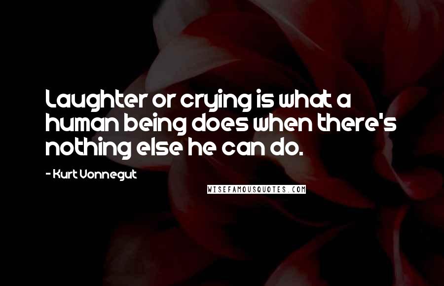 Kurt Vonnegut Quotes: Laughter or crying is what a human being does when there's nothing else he can do.