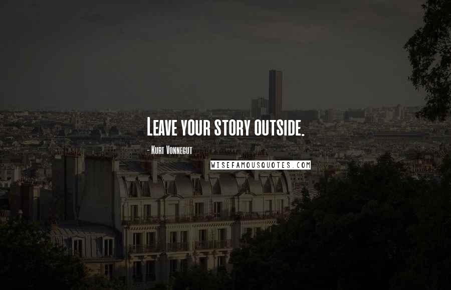 Kurt Vonnegut Quotes: Leave your story outside.