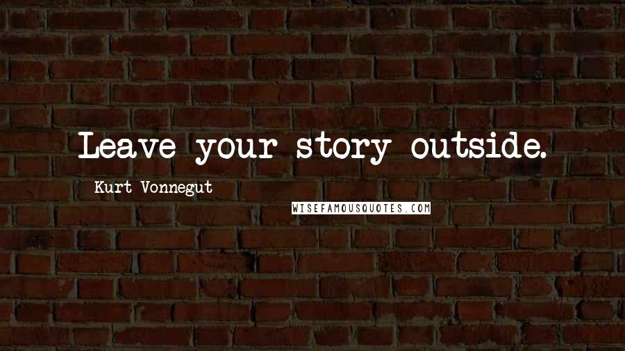 Kurt Vonnegut Quotes: Leave your story outside.