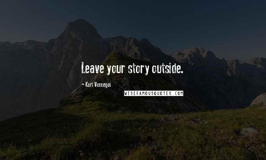 Kurt Vonnegut Quotes: Leave your story outside.