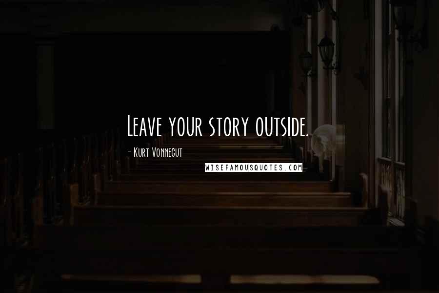 Kurt Vonnegut Quotes: Leave your story outside.