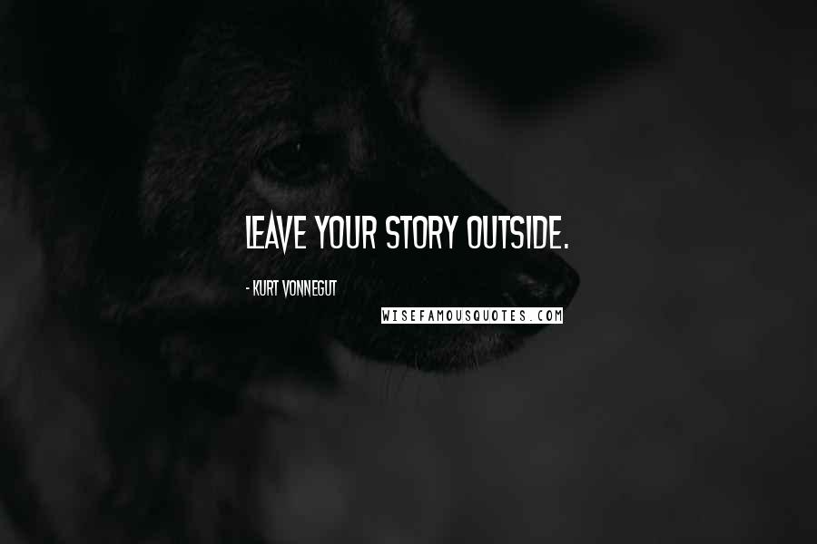 Kurt Vonnegut Quotes: Leave your story outside.