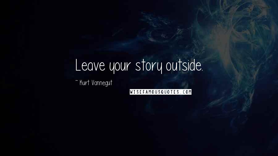 Kurt Vonnegut Quotes: Leave your story outside.