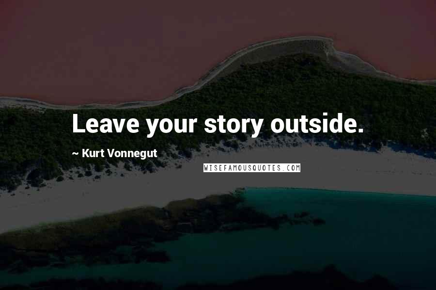 Kurt Vonnegut Quotes: Leave your story outside.