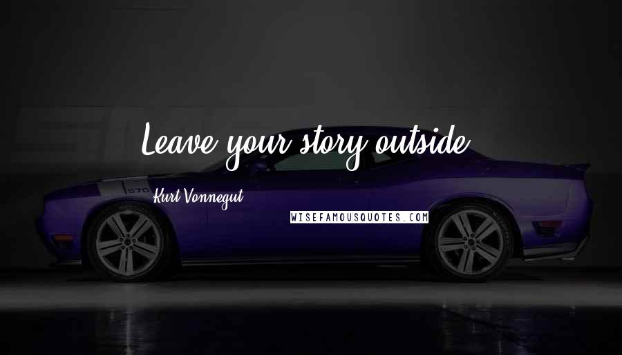 Kurt Vonnegut Quotes: Leave your story outside.
