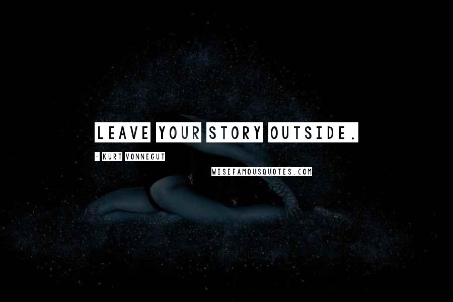 Kurt Vonnegut Quotes: Leave your story outside.
