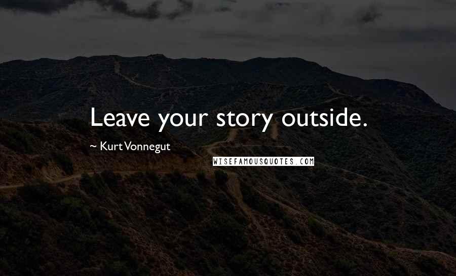 Kurt Vonnegut Quotes: Leave your story outside.