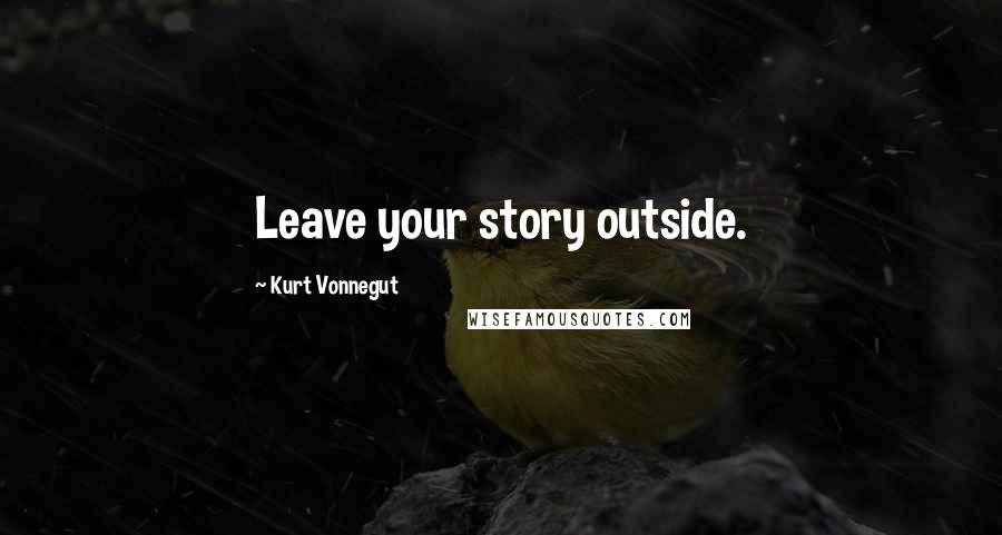 Kurt Vonnegut Quotes: Leave your story outside.